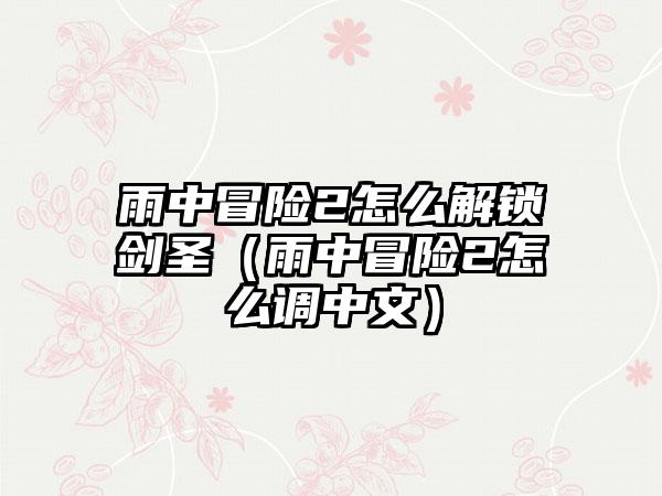 雨中冒险2怎么解锁剑圣（雨中冒险2怎么调中文）