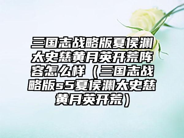 三国志战略版夏侯渊太史慈黄月英开荒阵容怎么样（三国志战略版s5夏侯渊太史慈黄月英开荒）