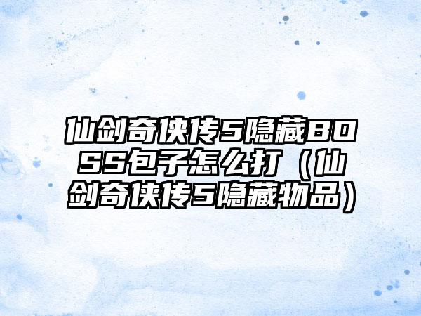 仙剑奇侠传5隐藏BOSS包子怎么打（仙剑奇侠传5隐藏物品）