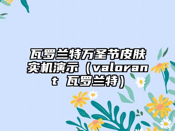瓦罗兰特万圣节皮肤实机演示（valorant 瓦罗兰特）
