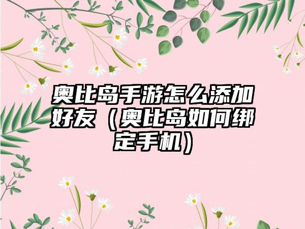 奥比岛手游怎么添加好友（奥比岛如何绑定手机）