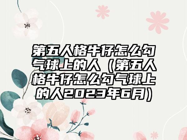 第五人格牛仔怎么勾气球上的人（第五人格牛仔怎么勾气球上的人2023年6月）
