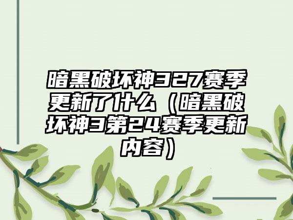 暗黑破坏神327赛季更新了什么（暗黑破坏神3第24赛季更新内容）