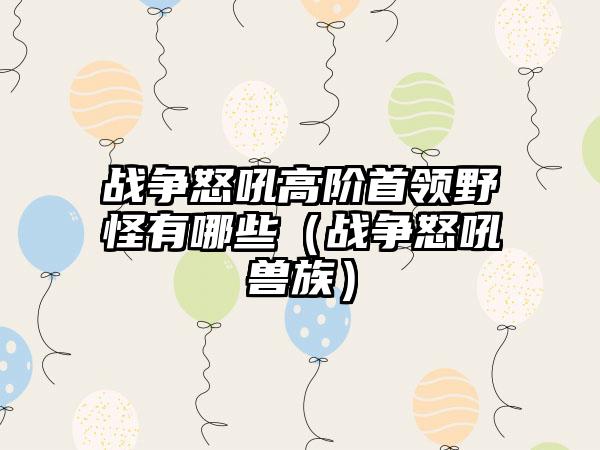 战争怒吼高阶首领野怪有哪些（战争怒吼兽族）