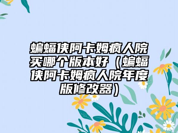 蝙蝠侠阿卡姆疯人院买哪个版本好（蝙蝠侠阿卡姆疯人院年度版修改器）