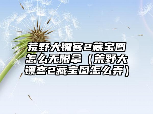 荒野大镖客2藏宝图怎么无限拿（荒野大镖客2藏宝图怎么弄）