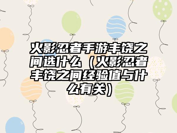 火影忍者手游丰饶之间选什么（火影忍者丰饶之间经验值与什么有关）