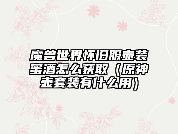 魔兽世界怀旧服壶装蜜酒怎么获取（原神壶套装有什么用）