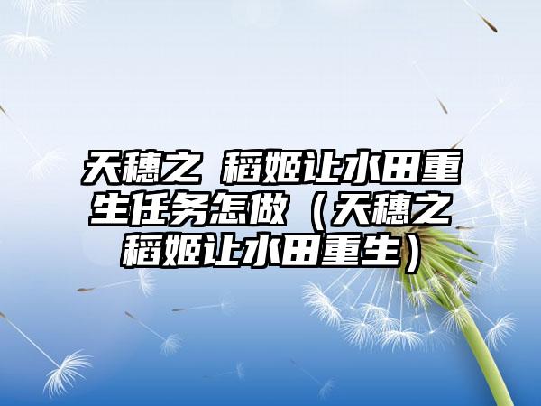天穗之咲稻姬让水田重生任务怎做（天穗之咲稻姬让水田重生）