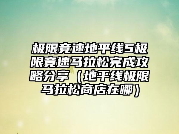 极限竞速地平线5极限竟速马拉松完成攻略分享（地平线极限马拉松商店在哪）