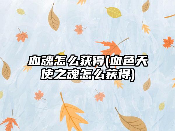 血魂怎么获得(血色天使之魂怎么获得)