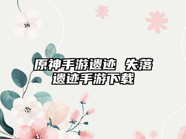 原神手游遗迹 失落遗迹手游下载