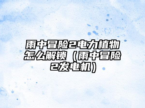 雨中冒险2电力植物怎么解锁（雨中冒险2发电机）