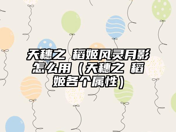 天穗之咲稻姬风灵月影怎么用（天穗之咲稻姬各个属性）