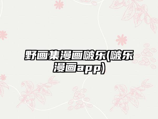 野画集漫画啵乐(啵乐漫画app)