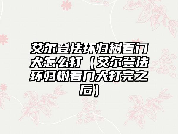 艾尔登法环归树看门犬怎么打（艾尔登法环归树看门犬打完之后）