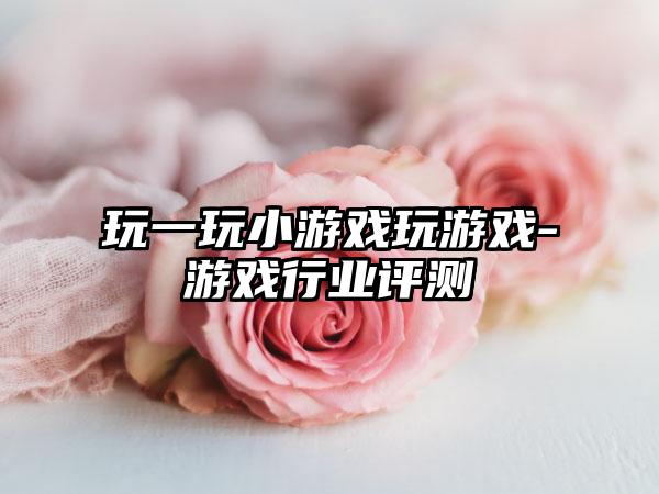 玩一玩小游戏玩游戏-游戏行业评测