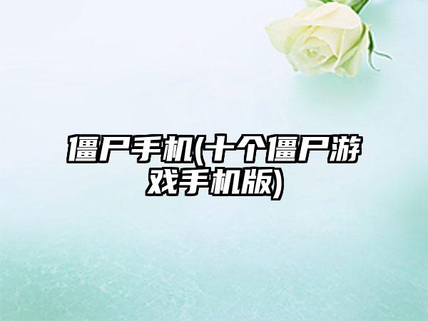 僵尸手机(十个僵尸游戏手机版)