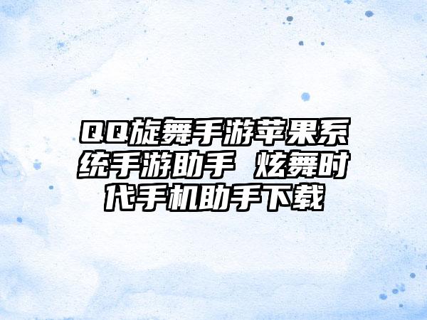 QQ旋舞手游苹果系统手游助手 炫舞时代手机助手下载