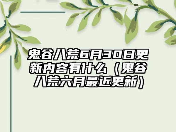 鬼谷八荒6月30日更新内容有什么（鬼谷八荒六月最近更新）