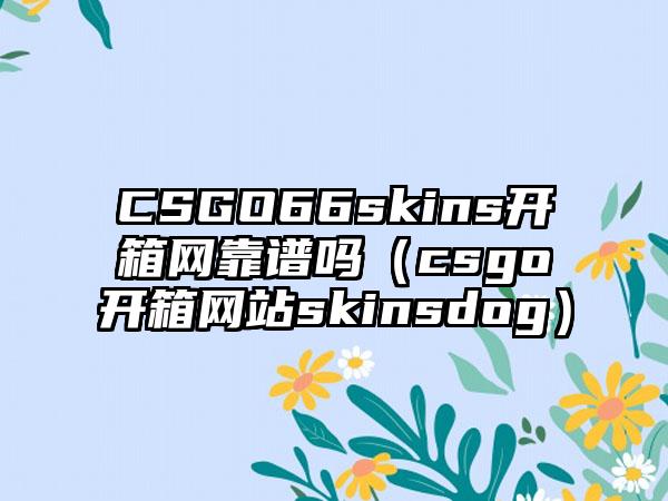 CSGO66skins开箱网靠谱吗（csgo开箱网站skinsdog）
