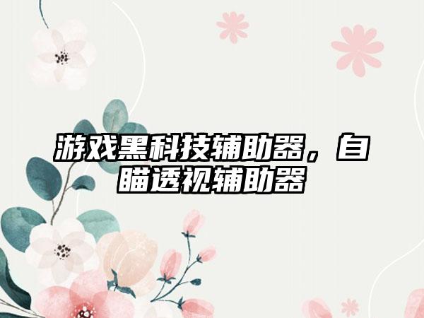 游戏黑科技辅助器，自瞄透视辅助器