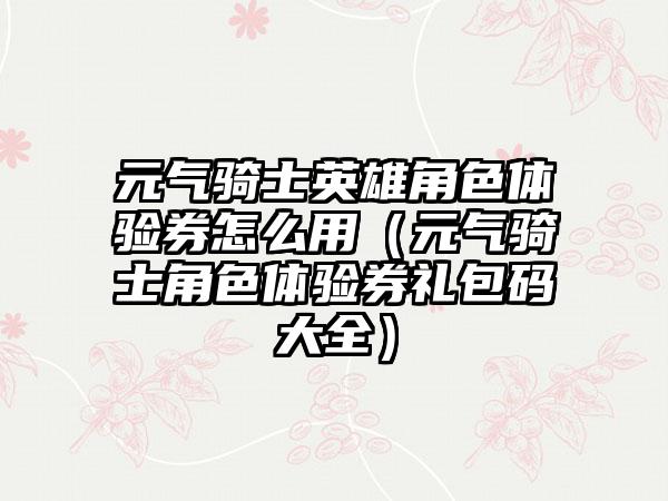 元气骑士英雄角色体验券怎么用（元气骑士角色体验券礼包码大全）
