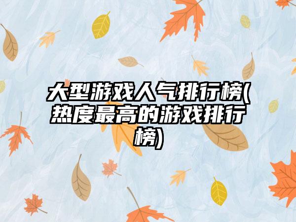 大型游戏人气排行榜(热度最高的游戏排行榜)