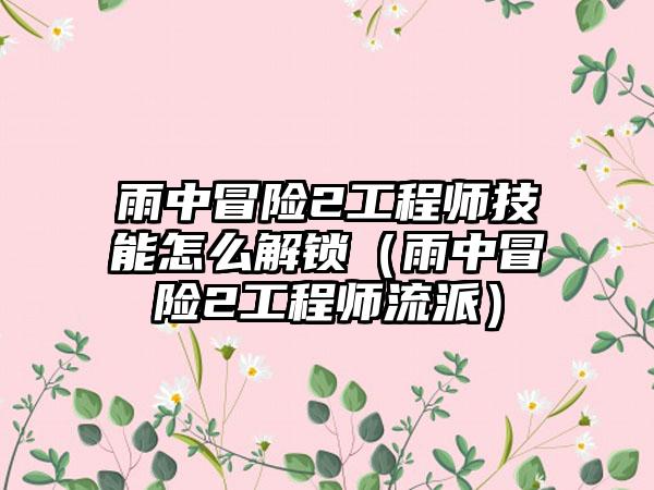 雨中冒险2工程师技能怎么解锁（雨中冒险2工程师流派）