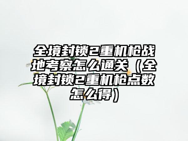 全境封锁2重机枪战地考察怎么通关（全境封锁2重机枪点数怎么得）