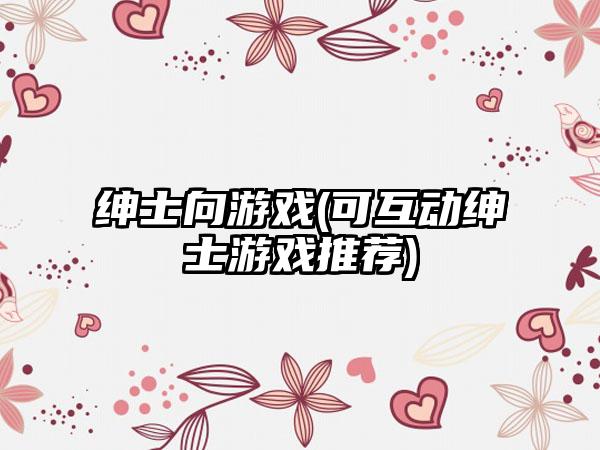 绅士向游戏(可互动绅士游戏推荐)