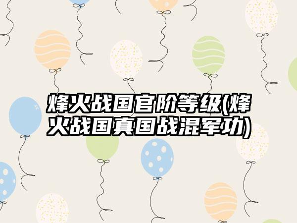 烽火战国官阶等级(烽火战国真国战混军功)
