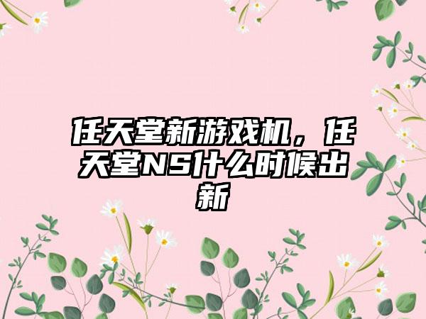 任天堂新游戏机，任天堂NS什么时候出新