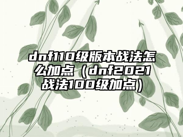 dnf110级版本战法怎么加点（dnf2021战法100级加点）