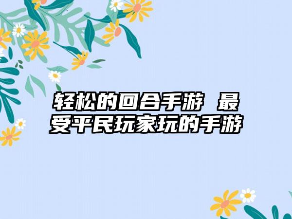 轻松的回合手游 最受平民玩家玩的手游