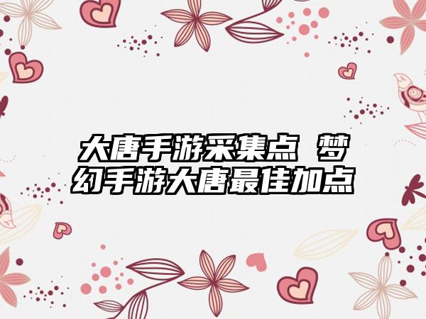 大唐手游采集点 梦幻手游大唐最佳加点