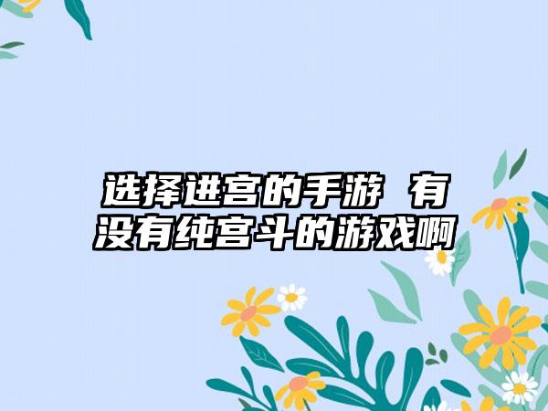 选择进宫的手游 有没有纯宫斗的游戏啊