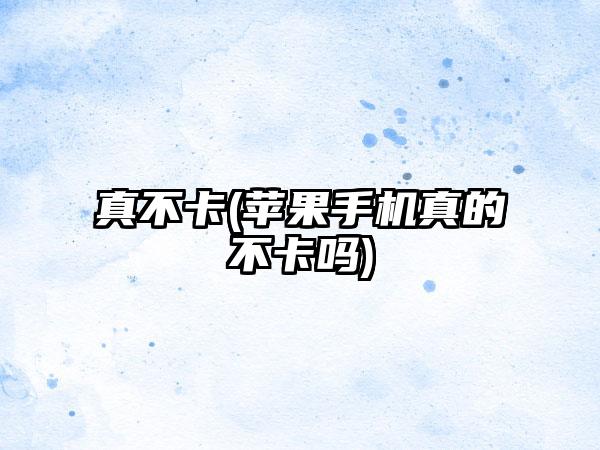 真不卡(苹果手机真的不卡吗)