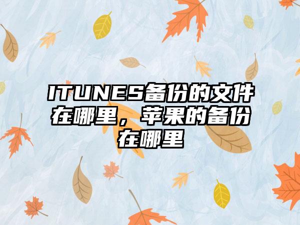 ITUNES备份的文件在哪里，苹果的备份在哪里