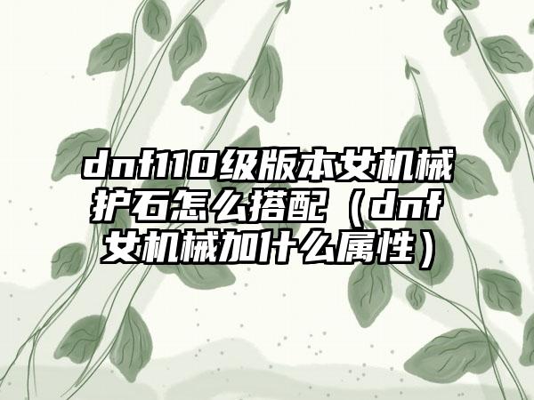dnf110级版本女机械护石怎么搭配（dnf女机械加什么属性）