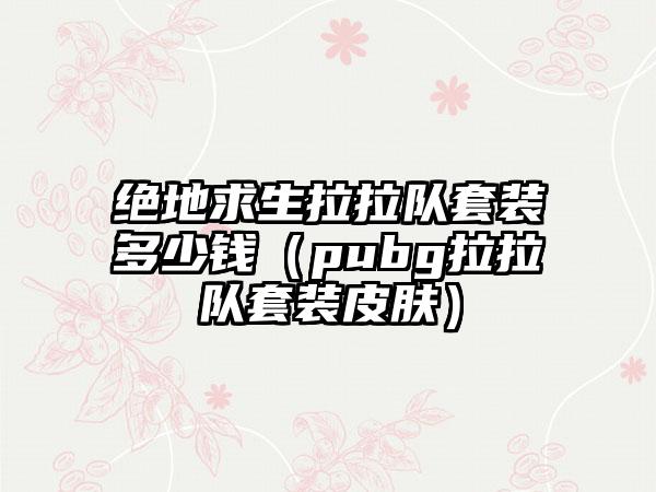 绝地求生拉拉队套装多少钱（pubg拉拉队套装皮肤）