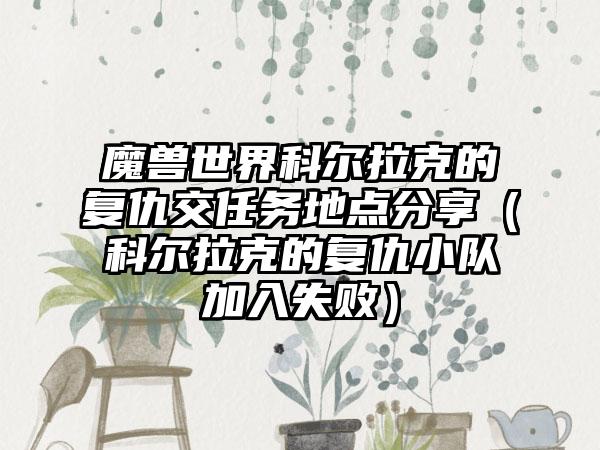 魔兽世界科尔拉克的复仇交任务地点分享（科尔拉克的复仇小队加入失败）