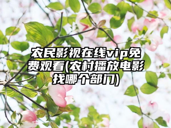 农民影视在线vip免费观看(农村播放电影找哪个部门)