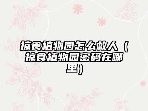 掠食植物园怎么救人（掠食植物园密码在哪里）