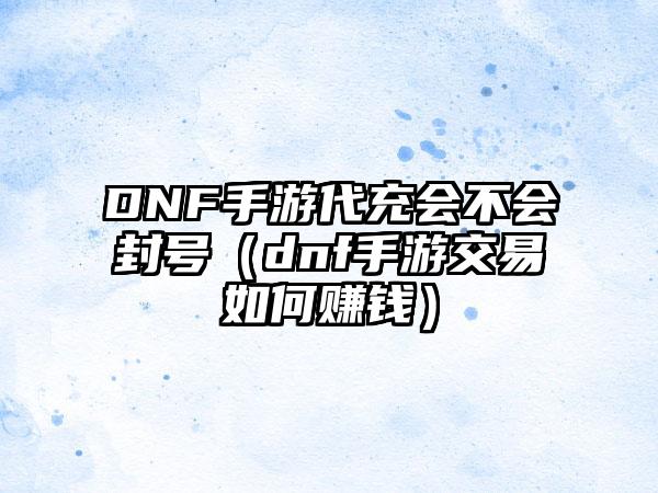 DNF手游代充会不会封号（dnf手游交易如何赚钱）