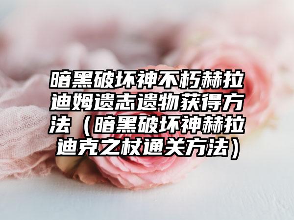 暗黑破坏神不朽赫拉迪姆遗志遗物获得方法（暗黑破坏神赫拉迪克之杖通关方法）