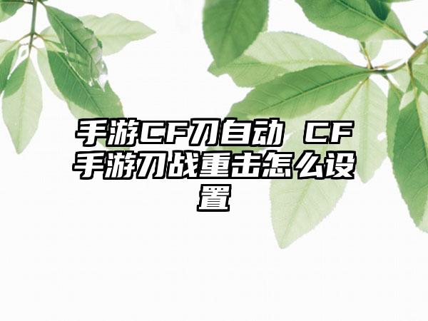 手游CF刀自动 CF手游刀战重击怎么设置