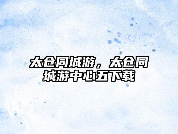 太仓同城游，太仓同城游中心五下载