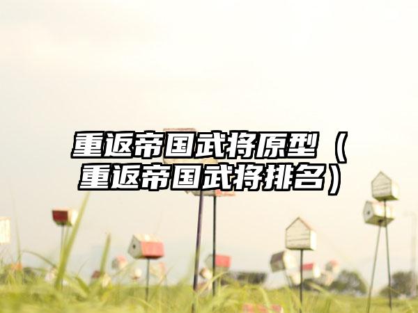 重返帝国武将原型（重返帝国武将排名）