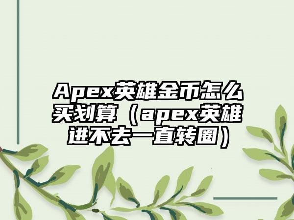 Apex英雄金币怎么买划算（apex英雄进不去一直转圈）